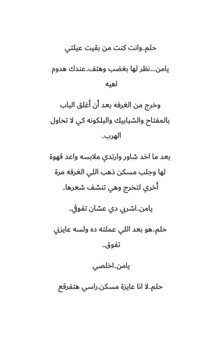 ‫حلم‬
..
‫ًيلتي‬ ‫بقيت‬ ‫مه‬ ‫كوت‬ ‫واىت‬
‫يامه‬
....
ّ‫وهت‬ ‫بَؾب‬ ‫لها‬ ‫ىنر‬
..
‫هسوم‬ ‫ًوسك‬
‫اهيه‬
‫الباب‬ ‫أُلق‬ ‫أن‬ ‫بيس‬ ‫الَرٓه‬ ‫مه‬ ‫وررج‬
‫تحاول‬ ‫ال‬ ‫كي‬ ‫والبلكوىه‬ ‫والضبابيك‬ ‫بالمْتاح‬
‫الهرب‬
..
‫قهوة‬ ‫واًس‬ ‫مالبسه‬ ‫وارتسي‬ ‫طاور‬ ‫ارس‬ ‫ما‬ ‫بيس‬
‫مرة‬ ‫الَرٓه‬ ‫اللي‬ ‫شهب‬ ‫مسكه‬ ‫وجلب‬ ‫لها‬
‫طيرها‬ ّ‫توض‬ ‫وهي‬ ‫لتذرج‬ ‫أرري‬
..
‫يامه‬
..
‫تْويق‬ ‫ًضان‬ ‫زي‬ ‫اطريب‬
..
‫حلم‬
..
‫ًايسين‬ ‫ولسه‬ ‫زه‬ ‫ًملته‬ ‫اللي‬ ‫بيس‬ ‫هو‬
‫تْوق‬
..
‫يامه‬
..
‫ارلغي‬
‫حلم‬
..
‫مسكه‬ ‫ًايسة‬ ‫اىا‬ ‫ال‬
.
‫هتْرقى‬ ‫راسي‬
 