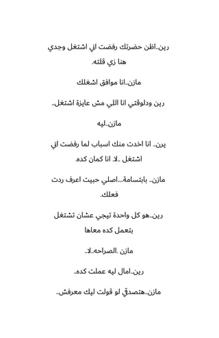 ‫ريه‬
..
‫وجسي‬ ‫اطتَل‬ ‫اين‬ ‫رٓؾت‬ ‫حؾرتك‬ ‫اهه‬
‫قلته‬ ‫زي‬ ‫هوا‬
.
‫مازن‬
..
‫اطَلك‬ ‫موآق‬ ‫اىا‬
‫اطتَل‬ ‫ًايسة‬ ‫مص‬ ‫اللي‬ ‫اىا‬ ‫وزلوقتي‬ ‫ريه‬
..
‫مازن‬
..
‫ليه‬
‫يرن‬
..
‫اين‬ ‫رٓؾت‬ ‫لما‬ ‫اسباب‬ ‫موك‬ ‫ارست‬ ‫اىا‬
‫اطتَل‬
..
‫ال‬
.
‫كسه‬ ‫كمان‬ ‫اىا‬
.
‫مازن‬
..
‫بابتسامة‬
....
‫رزت‬ ِ‫اًر‬ ‫حبيت‬ ‫اػلي‬
‫ٓيلك‬
.
‫ريه‬
..
‫تضتَل‬ ‫ًضان‬ ‫تيجي‬ ‫واحسة‬ ‫كل‬ ‫هو‬
‫مياها‬ ‫كسه‬ ‫بتيمل‬
‫مازن‬
.
‫الغراحه‬
..
‫ال‬
..
‫ريه‬
..
‫كسه‬ ‫ًملت‬ ‫ليه‬ ‫امال‬
..
‫مازن‬
..
‫ميرٓص‬ ‫ليك‬ ‫قولت‬ ‫لو‬ ‫هتغسيق‬
..
 