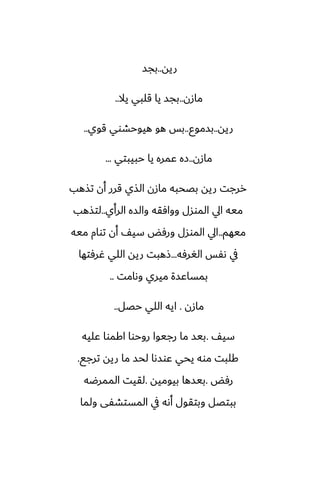 ‫ريه‬
..
‫بجس‬
‫مازن‬
..
‫يال‬ ‫قلبي‬ ‫يا‬ ‫بجس‬
..
‫ريه‬
..
‫بسموو‬
..
‫قوي‬ ‫هيوحضوي‬ ‫هو‬ ‫بس‬
..
‫مازن‬
..
‫حبيبتي‬ ‫يا‬ ‫ًمره‬ ‫زه‬
...
‫تصهب‬ ‫أن‬ ‫قرر‬ ‫الصي‬ ‫مازن‬ ‫بغحبه‬ ‫ريه‬ ‫ررجت‬
‫الرأي‬ ‫والسه‬ ‫ووآقه‬ ‫الموسل‬ ‫ايل‬ ‫ميه‬
..
‫لتصهب‬
‫ميهم‬
..
‫ميه‬ ‫توام‬ ‫أن‬ ّ‫سي‬ ‫ورٓؽ‬ ‫الموسل‬ ‫ايل‬
‫الَرٓه‬ ‫ىْس‬ ‫يف‬
...
‫ُرٓتها‬ ‫اللي‬ ‫ريه‬ ‫شهبت‬
‫وىامت‬ ‫ميري‬ ‫بمساًسة‬
..
‫مازن‬
.
‫حغل‬ ‫اللي‬ ‫ايه‬
..
ّ‫سي‬
.
‫ًليه‬ ‫اكموا‬ ‫روحوا‬ ‫رجيوا‬ ‫ما‬ ‫بيس‬
‫ترجى‬ ‫ريه‬ ‫ما‬ ‫لحس‬ ‫ًوسىا‬ ‫يحي‬ ‫موه‬ ‫كلبت‬
.
‫رٓؽ‬
.
‫بيوميه‬ ‫بيسها‬
.
‫الممرؿه‬ ‫لقيت‬
‫ولما‬ ‫المستضْى‬ ‫يف‬ ‫أىه‬ ‫وبتقول‬ ‫ببتغل‬
 