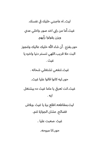 ‫ليث‬
...
‫ىْسك‬ ‫يف‬ ‫رليك‬ ‫ًاجبوي‬ ‫اه‬
.
‫ُيث‬
..
‫ػور‬ ‫ارس‬ ‫رايي‬ ‫مه‬ ‫أما‬
.
‫ًسي‬ ‫وارلي‬
‫رأيهم‬ ‫يقولوا‬ ‫ويسن‬
.
‫حور‬
..
‫بْسو‬
.
‫وتتجوز‬ ‫ًاليك‬ ‫رليك‬ ‫هللا‬ ‫طاء‬ ‫أن‬
‫قريب‬ ‫حال‬ ‫البت‬
..
‫يا‬ ‫وارره‬ ‫زىيا‬ ‫توستر‬ ‫اللهي‬
‫ُيث‬
.
‫ُيث‬
..
‫طحاته‬ ‫تضتَلي‬ ‫توْيي‬
.
‫حور‬
..
‫ُيث‬ ‫ًليا‬ ‫قالوا‬ ‫كاىوا‬ ‫ليه‬
..
‫ُيث‬
..
‫بيضتَل‬ ‫زه‬ ‫ُيث‬ ‫ماما‬ ‫يا‬ ‫تيريف‬ ‫اىت‬
‫ايه‬
.
‫ليث‬
.
‫بمقاكيه‬
..
‫ُيث‬ ‫يا‬ ‫برة‬ ‫اكلى‬
.
‫وبالش‬
‫ٓؾائح‬
.
‫تتم‬ ‫الجوازة‬ ‫ًضان‬
..
‫ُيث‬
.
‫ًليا‬ ‫ػيبت‬
..
‫حور‬
..
‫مروحه‬ ‫اىا‬
..
 