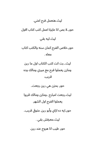 ‫ليث‬
..
‫امتي‬ ‫ٓرح‬ ‫هويمل‬
.
‫حور‬
...
‫االول‬ ‫كتاب‬ ‫كتب‬ ‫اًمل‬ ‫ًايسة‬ ‫اىا‬ ‫بع‬ ‫ال‬
‫ليث‬
..
‫بقي‬ ‫ليه‬
‫حور‬
..
‫كتاب‬ ‫والكتب‬ ‫سوه‬ ‫كمان‬ ‫الْرح‬ ‫رالظ‬
‫مياه‬
.
‫ليث‬
....
‫ريه‬ ‫ما‬ ‫اول‬ ‫الكتاب‬ ‫كتب‬ ‫اىت‬ ‫بت‬
‫وزه‬ ‫ومالك‬ ‫ميري‬ ‫مى‬ ‫ٓرح‬ ‫ييملوا‬ ‫ومازن‬
‫قريب‬
.
‫حور‬
.
‫رجيت‬ ‫ريه‬ ‫هي‬ ‫بحسن‬
..
‫ليث‬
..
‫امبارح‬ ‫رجيت‬
..
‫قرروا‬ ‫ومالك‬ ‫ومازن‬
‫الضهر‬ ‫اول‬ ‫الْرح‬ ‫ييملوا‬
.
‫حور‬
..
‫ريه‬ ‫وأبو‬ ‫ازاي‬ ‫زه‬ ‫ايه‬
.
‫قريب‬ ‫متويف‬
..
‫ليث‬
..
‫بقي‬ ‫ميرٓص‬
.
‫حور‬
.
‫ريه‬ ‫ًوس‬ ‫هروح‬ ‫اىا‬ ‫كيب‬
.
 