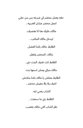 ‫حقي‬ ‫مه‬ ‫بس‬ ‫ؿربته‬ ‫اين‬ ‫مذؾر‬ ‫ييمل‬ ‫حقه‬
‫اليربيه‬ ‫ًضان‬ ‫محؾر‬ ‫اًمل‬
..
‫مالك‬
..
ِ‫هتغر‬ ‫اىا‬ ‫هوا‬ ‫رليك‬
..
‫المكتب‬ ‫مالك‬ ‫ليسرل‬
..
‫النابف‬
.
‫اتْؾل‬ ‫باطا‬ ‫مالك‬
.
‫مالك‬
..
‫يتقْل‬ ‫المحؾر‬
‫النابف‬
..
‫زي‬ ‫البوت‬ ِ‫تير‬ ‫اىت‬
..
‫مالك‬
..
‫مرايت‬
..
‫بوت‬ ‫اسمها‬ ‫ومص‬
‫النابف‬
..
‫مكوتص‬ ‫باطا‬ ‫مالك‬ ‫يا‬ ‫ميلص‬
ِ‫اًر‬
..
‫محؾر‬ ‫مْيص‬ ‫ياال‬ ‫يال‬
..
‫ايه‬ ‫ييوي‬ ‫الضاب‬
.
‫النابف‬
..
‫سميت‬ ‫ما‬ ‫زي‬
..
‫بَؾب‬ ‫مالك‬ ‫اللي‬ ‫الضاب‬ ‫ىنر‬
..
 