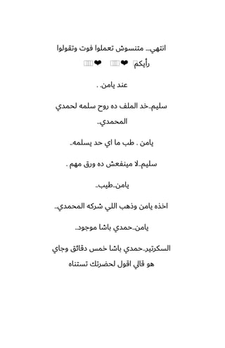 ‫اىتهي‬
...
‫وتقولوا‬ ‫ٓوت‬ ‫تيملوا‬ ‫متوسوش‬
‫رأيكم‬
⁦
❤
⁦
⁦
⁦
❤
⁦
⁦
⁦
‫يامه‬ ‫ًوس‬
. .
‫سليم‬
..
‫لحمسي‬ ‫سلمه‬ ‫روح‬ ‫زه‬ ّ‫المل‬ ‫رس‬
‫المحمسي‬
..
‫يامه‬
.
‫يسلمه‬ ‫حس‬ ‫اي‬ ‫ما‬ ‫كب‬
..
‫سليم‬
..
‫مهم‬ ‫ورق‬ ‫زه‬ ‫ميوْيص‬ ‫ال‬
.
‫يامه‬
..
‫كيب‬
..
‫المحمسي‬ ‫طركه‬ ‫اللي‬ ‫وشهب‬ ‫يامه‬ ‫ارصه‬
..
‫يامه‬
..
‫موجوز‬ ‫باطا‬ ‫حمسي‬
..
‫السكرتير‬
..
‫وجاي‬ ‫زقائق‬ ‫رمس‬ ‫باطا‬ ‫حمسي‬
‫تستواه‬ ‫لحؾرتك‬ ‫اقول‬ ‫قايل‬ ‫هو‬
 