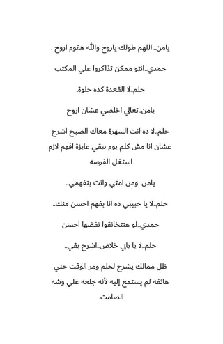 ‫يامه‬
...
‫اروح‬ ‫هقوم‬ ‫وهللا‬ ‫ياروح‬ ‫كولك‬ ‫اللهم‬
.
‫حمسي‬
..
‫المكتب‬ ‫ًلي‬ ‫كروا‬‫تصا‬ ‫ممكه‬ ‫اىتو‬
‫حلم‬
..
‫حلوة‬ ‫كسه‬ ‫القيسة‬ ‫ال‬
.
‫يامه‬
..
‫اروح‬ ‫ًضان‬ ‫ارلغي‬ ‫تيايل‬
‫حلم‬
..
‫اطرح‬ ‫الغبح‬ ‫مياك‬ ‫السهرة‬ ‫اىت‬ ‫زه‬ ‫ال‬
‫الزم‬ ‫آهم‬ ‫ًايسة‬ ‫ببقي‬ ‫يوم‬ ‫كلم‬ ‫مص‬ ‫اىا‬ ‫ًضان‬
‫الْرػه‬ ‫استَل‬
‫يامه‬
.
‫بتْهمي‬ ‫واىت‬ ‫امتي‬ ‫ومه‬
..
‫حلم‬
..
‫موك‬ ‫احسه‬ ‫بْهم‬ ‫اىا‬ ‫زه‬ ‫حبيبي‬ ‫يا‬ ‫ال‬
..
‫حمسي‬
..
‫احسه‬ ‫ىْؾها‬ ‫هتتذاىقوا‬ ‫لو‬
‫حلم‬
..
‫رالظ‬ ‫بايب‬ ‫يا‬ ‫ال‬
..
‫بقي‬ ‫اطرح‬
..
‫حتي‬ ‫الوقت‬ ‫ومر‬ ‫لحلم‬ ‫يضرح‬ ‫ممالك‬ ‫هل‬
‫وطه‬ ‫ًلي‬ ‫جليه‬ ‫ألىه‬ ‫إليه‬ ‫يستمى‬ ‫لم‬ ‫هاتْه‬
‫الغامت‬
.
 