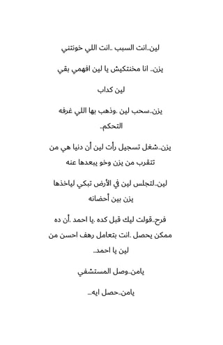 ‫ليه‬
..
‫السبب‬ ‫اىت‬
..
‫روىتوي‬ ‫اللي‬ ‫اىت‬
‫يسن‬
..
‫بقي‬ ‫آهمي‬ ‫ليه‬ ‫يا‬ ‫مذوتكيص‬ ‫اىا‬
‫كساب‬ ‫ليه‬
‫يسن‬
..
‫ليه‬ ‫سحب‬
.
‫ُرٓه‬ ‫اللي‬ ‫بها‬ ‫وشهب‬
‫التحكم‬
..
‫يسن‬
..
‫مه‬ ‫هي‬ ‫زىيا‬ ‫أن‬ ‫ليه‬ ‫رأت‬ ‫تسجيل‬ ‫طَل‬
‫ًوه‬ ‫يبيسها‬ ‫ورو‬ ‫يسن‬ ‫مه‬ ‫تتقرب‬
‫ليه‬
..
‫ليارصها‬ ‫تبكي‬ ‫األرؼ‬ ‫يف‬ ‫ليه‬ ‫لتجلس‬
‫أحؾاىه‬ ‫بيه‬ ‫يسن‬
‫ٓرح‬
..
‫كسه‬ ‫قبل‬ ‫ليك‬ ‫قولت‬
.
‫احمس‬ ‫يا‬
.
‫زه‬ ‫أن‬
‫يحغل‬ ‫ممكه‬
.
‫مه‬ ‫احسه‬ ّ‫ره‬ ‫بتيامل‬ ‫اىت‬
‫احمس‬ ‫يا‬ ‫ليه‬
..
‫يامه‬
..
‫المستضْي‬ ‫وػل‬
‫يامه‬
..
‫ايه‬ ‫حغل‬
...
 