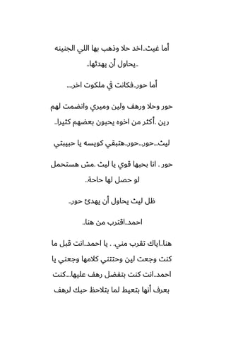 ‫ُيث‬ ‫أما‬
..
‫الجويوه‬ ‫اللي‬ ‫بها‬ ‫وشهب‬ ‫حال‬ ‫ارس‬
..
‫يهسئها‬ ‫أن‬ ‫يحاول‬
..
‫حور‬ ‫أما‬
..
‫ارر‬ ‫ملكوت‬ ‫يف‬ ‫ٓكاىت‬
....
‫لهم‬ ‫واىؾمت‬ ‫وميري‬ ‫وليه‬ ّ‫وره‬ ‫وحال‬ ‫حور‬
‫ريه‬
.
‫كثيرا‬ ‫بيؾهم‬ ‫يحبون‬ ‫اروه‬ ‫مه‬ ‫كثر‬‫أ‬
..
‫ليث‬
...
‫حور‬
...
‫حور‬
..
‫حبيبتي‬ ‫يا‬ ‫كويسه‬ ‫هتبقي‬
‫حور‬
.
‫ليث‬ ‫يا‬ ‫قوي‬ ‫بحبها‬ ‫اىا‬
.
‫هستحمل‬ ‫مص‬
‫حاحة‬ ‫لها‬ ‫حغل‬ ‫لو‬
..
‫حور‬ ‫يهسئ‬ ‫أن‬ ‫يحاول‬ ‫ليث‬ ‫هل‬
..
‫احمس‬
..
‫هوا‬ ‫مه‬ ‫اقترب‬
..
‫هوا‬
..
‫موي‬ ‫تقرب‬ ‫اياك‬
. .
‫احمس‬ ‫يا‬
..
‫ما‬ ‫قبل‬ ‫اىت‬
‫يا‬ ‫وجيوي‬ ‫كالمها‬ ‫وحتتوي‬ ‫ليه‬ ‫وجيت‬ ‫كوت‬
‫احمس‬
..
‫ًليها‬ ّ‫ره‬ ‫بتْؾل‬ ‫كوت‬ ‫اىت‬
....
‫كوت‬
ّ‫لره‬ ‫حبك‬ ‫بتالحم‬ ‫لما‬ ‫بتييف‬ ‫أىها‬ ِ‫بير‬
 