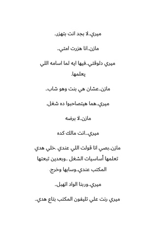 ‫ميري‬
..
‫بتهسر‬ ‫اىت‬ ‫بجس‬ ‫ال‬
..
‫مازن‬
..
‫امتي‬ ‫هسرت‬ ‫اىا‬
..
‫زلوقتي‬ ‫ميري‬
..
‫اللي‬ ‫اسامه‬ ‫لما‬ ‫ايه‬ ‫ٓيها‬
‫ييلمها‬
.
‫مازن‬
..
‫طاب‬ ‫وهو‬ ‫بوت‬ ‫هي‬ ‫ًضان‬
..
‫ميري‬
..
‫طَل‬ ‫زه‬ ‫هيتغاحبوا‬ ‫هما‬
.
‫مازن‬
..
‫برؿه‬ ‫ال‬
‫ميري‬
...
‫كسه‬ ‫مالك‬ ‫اىت‬
‫مازن‬
..
‫ًوسي‬ ‫اللي‬ ‫قولت‬ ‫اىا‬ ‫بغي‬
.
‫هسي‬ ‫رلي‬
‫الضَل‬ ‫أساسيات‬ ‫تيلمها‬
..
‫تبيتها‬ ‫وبيسيه‬
‫ًوسي‬ ‫المكتب‬
..
‫وررج‬ ‫وسابها‬
.
‫ميري‬
..
‫اتهبل‬ ‫الواز‬ ‫وربوا‬
..
‫هسي‬ ‫بتاو‬ ‫المكتب‬ ‫تليْون‬ ‫ًلي‬ ‫رىت‬ ‫ميري‬
..
 