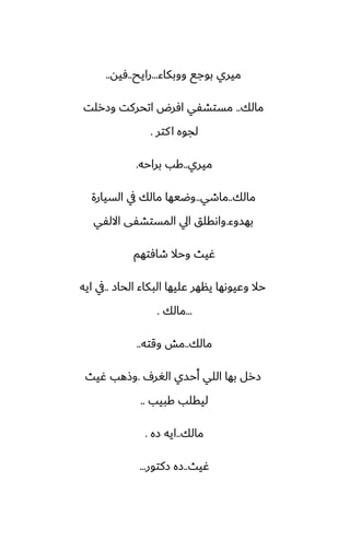 ‫ووبكاء‬ ‫بوجى‬ ‫ميري‬
...
‫رايح‬
..
‫ٓيه‬
..
‫مالك‬
..
‫وزرلت‬ ‫اتحركت‬ ‫آرؼ‬ ‫مستضْي‬
‫كتر‬‫ا‬ ‫لجوه‬
.
‫ميري‬
..
‫براحه‬ ‫كب‬
.
‫مالك‬
..
‫ماطي‬
..
‫السيارة‬ ‫يف‬ ‫مالك‬ ‫وؿيها‬
‫بهسوء‬
.
‫االلْي‬ ‫المستضْى‬ ‫ايل‬ ‫واىقلق‬
‫طآتهم‬ ‫وحال‬ ‫ُيث‬
‫الحاز‬ ‫البكاء‬ ‫ًليها‬ ‫ينهر‬ ‫وًيوىها‬ ‫حال‬
..
‫ايه‬ ‫يف‬
...
‫مالك‬
.
‫مالك‬
..
‫وقته‬ ‫مص‬
..
ِ‫الَر‬ ‫أحسي‬ ‫اللي‬ ‫بها‬ ‫زرل‬
.
‫ُيث‬ ‫وشهب‬
‫كبيب‬ ‫ليقلب‬
..
‫مالك‬
..
‫زه‬ ‫ايه‬
.
‫ُيث‬
..
‫زكتور‬ ‫زه‬
...
 