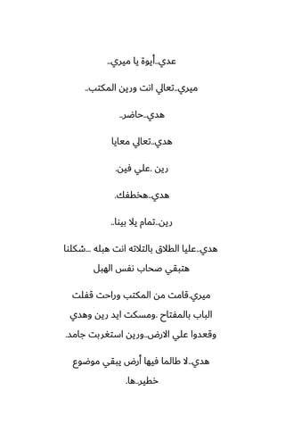 ‫ًسي‬
..
‫ميري‬ ‫يا‬ ‫أيوة‬
..
‫ميري‬
..
‫المكتب‬ ‫وريه‬ ‫اىت‬ ‫تيايل‬
..
‫هسي‬
..
‫حاؿر‬
..
‫هسي‬
..
‫ميايا‬ ‫تيايل‬
‫ريه‬
.
‫ٓيه‬ ‫ًلي‬
.
‫هسي‬
..
‫هذقْك‬
.
‫ريه‬
..
‫بيوا‬ ‫يال‬ ‫تمام‬
..
‫هسي‬
..
‫هبله‬ ‫اىت‬ ‫بالتالته‬ ‫القالق‬ ‫ًليا‬
...
‫طكلوا‬
‫الهبل‬ ‫ىْس‬ ‫ػحاب‬ ‫هتبقي‬
‫ميري‬
.
‫قْلت‬ ‫وراحت‬ ‫المكتب‬ ‫مه‬ ‫قامت‬
‫بالمْتاح‬ ‫الباب‬
.
‫وهسي‬ ‫ريه‬ ‫ايس‬ ‫ومسكت‬
‫االرؼ‬ ‫ًلي‬ ‫وقيسوا‬
..
‫جامس‬ ‫استَربت‬ ‫وريه‬
.
‫هسي‬
..
‫موؿوو‬ ‫يبقي‬ ‫أرؼ‬ ‫ٓيها‬ ‫كالما‬ ‫ال‬
‫رقير‬
..
‫ها‬
.
 
