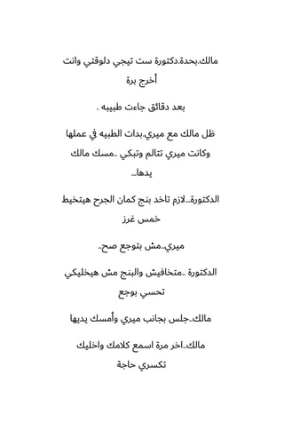 ‫مالك‬
.
‫بحسة‬
.
‫واىت‬ ‫زلوقتي‬ ‫تيجي‬ ‫ست‬ ‫زكتورة‬
‫برة‬ ‫أررج‬
‫كبيبه‬ ‫جاءت‬ ‫زقائق‬ ‫بيس‬
.
‫ميري‬ ‫مى‬ ‫مالك‬ ‫هل‬
.
‫ًملها‬ ‫يف‬ ‫القبيه‬ ‫بسات‬
‫وتبكي‬ ‫تتالم‬ ‫ميري‬ ‫وكاىت‬
..
‫مالك‬ ‫مسك‬
‫يسها‬
...
‫السكتورة‬
...
‫هيتذيف‬ ‫الجرح‬ ‫كمان‬ ‫بوج‬ ‫تارس‬ ‫الزم‬
‫ُرز‬ ‫رمس‬
‫ميري‬
..
‫ػح‬ ‫بتوجى‬ ‫مص‬
..
‫السكتورة‬
..
‫هيذليكي‬ ‫مص‬ ‫والبوج‬ ‫متذآيص‬
‫بوجى‬ ‫تحسي‬
‫مالك‬
..
‫يسيها‬ ‫وأمسك‬ ‫ميري‬ ‫بجاىب‬ ‫جلس‬
‫مالك‬
..
‫وارليك‬ ‫كالمك‬ ‫اسمى‬ ‫مرة‬ ‫ارر‬
‫حاجة‬ ‫تكسري‬
 