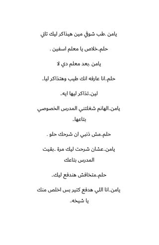 ‫يامه‬
.
‫تاين‬ ‫ليك‬ ‫كر‬‫هيصا‬ ‫ميه‬ ‫طويف‬ ‫كب‬
‫حلم‬
..
‫اسْيه‬ ‫ميلم‬ ‫يا‬ ‫رالظ‬
.
‫يامه‬
.
‫ال‬ ‫زي‬ ‫ميلم‬ ‫بيس‬
‫حلم‬
..
‫ليا‬ ‫كر‬‫وهتصا‬ ‫كيب‬ ‫اىك‬ ‫ًارٓه‬ ‫اىا‬
..
‫ليه‬
..
‫ايه‬ ‫ليها‬ ‫كر‬‫تصا‬
..
‫يامه‬
..
‫الذغوػي‬ ‫المسرس‬ ‫طَلتوي‬ ‫الهاىم‬
‫بتاًها‬
..
‫حلم‬
..
‫حلو‬ ‫طرحك‬ ‫ان‬ ‫شىبي‬ ‫مص‬
.
‫يامه‬
..
‫مرة‬ ‫ليك‬ ‫طرحت‬ ‫ًضان‬
..
‫بقيت‬
‫بتاًك‬ ‫المسرس‬
‫حلم‬
..
‫ليك‬ ‫هوسٓى‬ ‫متذآص‬
..
‫يامه‬
..
‫موك‬ ‫ارلع‬ ‫بس‬ ‫كتير‬ ‫هسٓى‬ ‫اللي‬ ‫اىا‬
‫طيذه‬ ‫يا‬
..
 
