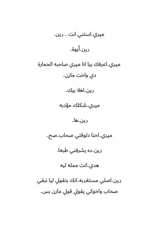 ‫ميري‬
..
‫اىت‬ ‫استوي‬
..
‫ريه‬
.
‫ريه‬
..
‫أيوة‬
..
‫ميري‬
..
‫الحمارة‬ ‫ػاحبه‬ ‫ميري‬ ‫اىا‬ ‫بيا‬ ‫اًرٓك‬
‫مازن‬ ‫وارت‬ ‫زي‬
..
‫ريه‬
..
‫بيك‬ ‫اهال‬
..
‫ميري‬
..
‫مؤزبه‬ ‫طكلك‬
‫ريه‬
..
‫ها‬
..
‫ميري‬
..
‫ػحاب‬ ‫زلوقتي‬ ‫احوا‬
..
‫ػح‬
..
‫ريه‬
..
‫كبيا‬ ‫يضرٓوي‬ ‫زه‬
.
‫هسي‬
..
‫ليه‬ ‫ممله‬ ‫اىت‬
‫ريه‬
..
‫مستَربه‬ ‫اػلي‬
..
‫ىبقي‬ ‫ليا‬ ‫بتقويل‬ ‫اىك‬
‫بس‬ ‫مازن‬ ‫قويل‬ ‫يقويل‬ ‫واروكي‬ ‫ػحاب‬
..
 