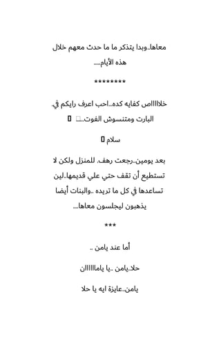 ‫مياها‬
..
‫رالل‬ ‫ميهم‬ ‫حسث‬ ‫ما‬ ‫ما‬ ‫يتصكر‬ ‫وبسا‬
‫األيام‬ ‫هصه‬
.....
********
‫كسه‬ ‫كْايه‬ ‫رالااااظ‬
...
‫يف‬ ‫رايكم‬ ِ‫اًر‬ ‫احب‬
.
‫الْوت‬ ‫ومتوسوش‬ ‫البارت‬
......
⁦
�
‫سالم‬
�
‫يوميه‬ ‫بيس‬
..
ّ‫ره‬ ‫رجيت‬
.
‫ال‬ ‫ولكه‬ ‫للموسل‬
‫قسيمها‬ ‫ًلي‬ ‫حتي‬ ّ‫تق‬ ‫أن‬ ‫تستقيى‬
..
‫ليه‬
‫تريسه‬ ‫ما‬ ‫كل‬ ‫يف‬ ‫تساًسها‬
..
‫أيؾا‬ ‫والبوات‬
‫مياها‬ ‫ليجلسون‬ ‫يصهبون‬
....
***
‫يامه‬ ‫ًوس‬ ‫أما‬
..
‫حال‬
..
‫يامه‬
..
‫ياماااااان‬ ‫يا‬
‫يامه‬
..
‫حال‬ ‫يا‬ ‫ايه‬ ‫ًايسة‬
 