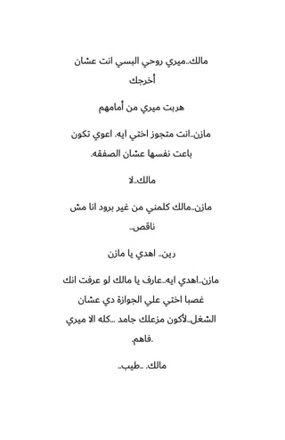 ‫مالك‬
..
‫ًضان‬ ‫اىت‬ ‫البسي‬ ‫روحي‬ ‫ميري‬
‫أررجك‬
‫أمامهم‬ ‫مه‬ ‫ميري‬ ‫هربت‬
‫مازن‬
..
‫ايه‬ ‫ارتي‬ ‫متجوز‬ ‫اىت‬
.
‫تكون‬ ‫اًوي‬
‫الغْقه‬ ‫ًضان‬ ‫ىْسها‬ ‫باًت‬
.
‫مالك‬
..
‫ال‬
‫مازن‬
..
‫مص‬ ‫اىا‬ ‫بروز‬ ‫ُير‬ ‫مه‬ ‫كلموي‬ ‫مالك‬
‫ىاقع‬
..
‫ريه‬
..
‫مازن‬ ‫يا‬ ‫اهسي‬
‫مازن‬
..
‫ايه‬ ‫اهسي‬
..
‫اىك‬ ‫ًرٓت‬ ‫لو‬ ‫مالك‬ ‫يا‬ ِ‫ًار‬
‫ًضان‬ ‫زي‬ ‫الجوازة‬ ‫ًلي‬ ‫ارتي‬ ‫ُغبا‬
‫الضَل‬
..
‫جامس‬ ‫مسًلك‬ ‫ألكون‬
...
‫ميري‬ ‫اال‬ ‫كله‬
.
‫ٓاهم‬
.
‫مالك‬
.. .
‫كيب‬
..
 