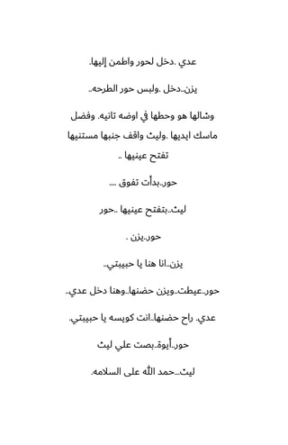 ‫ًسي‬
.
‫إليها‬ ‫واكمه‬ ‫لحور‬ ‫زرل‬
.
‫يسن‬
..
‫زرل‬
.
‫القرحه‬ ‫حور‬ ‫ولبس‬
..
‫تاىيه‬ ‫اوؿه‬ ‫يف‬ ‫وحقها‬ ‫هو‬ ‫وطالها‬
.
‫وٓؾل‬
‫ايسيها‬ ‫ماسك‬
.
‫مستويها‬ ‫جوبها‬ ّ‫واق‬ ‫وليث‬
‫ًيويها‬ ‫تْتح‬
..
‫حور‬
..
‫تْوق‬ ‫بسأت‬
....
‫ليث‬
..
‫ًيويها‬ ‫بتْتح‬
..
‫حور‬
‫حور‬
..
‫يسن‬
.
‫يسن‬
..
‫حبيبتي‬ ‫يا‬ ‫هوا‬ ‫اىا‬
..
‫حور‬
..
‫ًيقت‬
..
‫حؾوها‬ ‫ويسن‬
..
‫ًسي‬ ‫زرل‬ ‫وهوا‬
..
‫ًسي‬
.
‫حؾوها‬ ‫راح‬
..
‫حبيبتي‬ ‫يا‬ ‫كويسه‬ ‫اىت‬
.
‫حور‬
..
‫أيوة‬
..
‫ليث‬ ‫ًلي‬ ‫بغت‬
‫ليث‬
...
‫السالمه‬ ‫ًلى‬ ‫هللا‬ ‫حمس‬
.
 