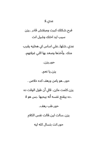 ‫ًسي‬
..
‫ال‬
‫ٓرح‬
..
‫قازر‬ ‫ومبقتص‬ ‫كبرت‬ ‫طكلك‬
...
‫يسن‬
‫اىت‬ ‫وطيل‬ ‫ارتك‬ ‫ايس‬ ‫سيب‬
‫ًسي‬
...
‫طلها‬
...
‫يقرب‬ ‫هذليه‬ ‫اين‬ ‫اساس‬ ‫ًلي‬
‫موك‬
..
‫ُرٓتهم‬ ‫اللي‬ ‫بها‬ ‫وػيس‬ ‫وأرصها‬
..
‫حور‬
..
‫يسن‬
..
‫يسن‬
..
‫ىيم‬ ‫يا‬
..
‫حور‬
....
‫رالظ‬ ‫كسه‬ ّ‫وره‬ ‫يامه‬ ‫هو‬
.
‫يسن‬
..
‫مازن‬ ‫كلمت‬
..
‫زه‬ ‫الوقت‬ ‫كول‬ ‫أن‬ ‫قايل‬
..
‫بيحبها‬ ‫أىه‬ ‫ىْسه‬ ‫بيقوى‬ ‫زه‬
..
‫ال‬ ‫هو‬ ‫بس‬
‫حور‬
..
ّ‫ره‬ ‫كب‬
..
‫يسن‬
...
‫ليه‬ ‫سالت‬
..
‫الكالم‬ ‫ىْس‬ ‫قالت‬
‫حور‬
..
‫ليه‬ ‫كله‬ ‫بتسال‬ ‫اىت‬
 