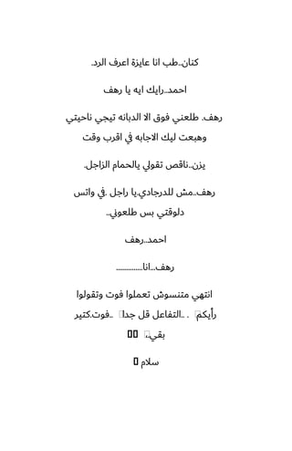 ‫كوان‬
..
‫الرز‬ ِ‫اًر‬ ‫ًايسة‬ ‫اىا‬ ‫كب‬
.
‫احمس‬
..
ّ‫ره‬ ‫يا‬ ‫ايه‬ ‫رايك‬
ّ‫ره‬
.
‫ىاحيتي‬ ‫تيجي‬ ‫السباىه‬ ‫اال‬ ‫ٓوق‬ ‫كليوي‬
‫وقت‬ ‫اقرب‬ ‫يف‬ ‫االجابه‬ ‫ليك‬ ‫وهبيت‬
‫يسن‬
..
‫الساجل‬ ‫يالحمام‬ ‫تقويل‬ ‫ىاقع‬
.
ّ‫ره‬
..
‫للسرجازي‬ ‫مص‬
.
‫راجل‬ ‫يا‬
.
‫واتس‬ ‫يف‬
‫كليوين‬ ‫بس‬ ‫زلوقتي‬
..
‫احمس‬
..
ّ‫ره‬
ّ‫ره‬
...
‫اىا‬
...............
‫وتقولوا‬ ‫ٓوت‬ ‫تيملوا‬ ‫متوسوش‬ ‫اىتهي‬
‫رأيكم‬
⁦
.. .
‫جسا‬ ‫قل‬ ‫التْاًل‬
⁦
..
‫ٓوت‬
.
‫كتير‬
‫بقي‬
.
،
⁦
�
�
‫سالم‬
�
 