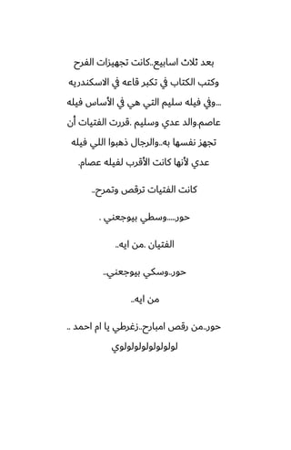 ‫اسابيى‬ ‫ثالث‬ ‫بيس‬
..
‫الْرح‬ ‫تجهيسات‬ ‫كاىت‬
‫االسكوسريه‬ ‫يف‬ ‫قاًه‬ ‫تكبر‬ ‫يف‬ ‫الكتاب‬ ‫وكتب‬
...
‫ٓيله‬ ‫األساس‬ ‫يف‬ ‫هي‬ ‫التي‬ ‫سليم‬ ‫ٓيله‬ ‫ويف‬
‫ًاػم‬
.
‫وسليم‬ ‫ًسي‬ ‫والس‬
.
‫أن‬ ‫الْتيات‬ ‫قررت‬
‫به‬ ‫ىْسها‬ ‫تجهس‬
..
‫ٓيله‬ ‫اللي‬ ‫شهبوا‬ ‫والرجال‬
‫ًغام‬ ‫لْيله‬ ‫األقرب‬ ‫كاىت‬ ‫ألىها‬ ‫ًسي‬
.
‫وتمرح‬ ‫ترقع‬ ‫الْتيات‬ ‫كاىت‬
..
‫حور‬
.....
‫بيوجيوي‬ ‫وسقي‬
.
‫الْتيان‬
.
‫ايه‬ ‫مه‬
..
‫حور‬
..
‫بيوجيوي‬ ‫وسكي‬
..
‫ايه‬ ‫مه‬
..
‫حور‬
..
‫امبارح‬ ‫رقع‬ ‫مه‬
..
‫احمس‬ ‫ام‬ ‫يا‬ ‫زُركي‬
..
‫لولولولولولولولوي‬
 