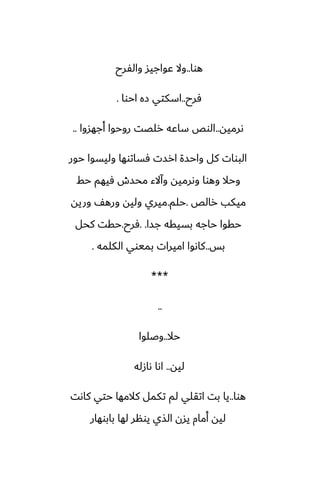 ‫هوا‬
..
‫والْرح‬ ‫ًواجيس‬ ‫وال‬
‫ٓرح‬
..
‫احوا‬ ‫زه‬ ‫اسكتي‬
.
‫ىرميه‬
..
‫أجهسوا‬ ‫روحوا‬ ‫رلغت‬ ‫ساًه‬ ‫الوع‬
..
‫حور‬ ‫وليسوا‬ ‫ٓساتوها‬ ‫ارست‬ ‫واحسة‬ ‫كل‬ ‫البوات‬
‫حف‬ ‫ٓيهم‬ ‫محسش‬ ‫وآالء‬ ‫وىرميه‬ ‫وهوا‬ ‫وحال‬
‫رالع‬ ‫ميكب‬
.
‫حلم‬
.
‫وريه‬ ّ‫وره‬ ‫وليه‬ ‫ميري‬
‫جسا‬ ‫بسيقه‬ ‫حاجه‬ ‫حقوا‬
. .
‫ٓرح‬
.
‫كحل‬ ‫حقت‬
‫بس‬
..
‫الكلمه‬ ‫بميوي‬ ‫اميرات‬ ‫كاىوا‬
.
***
..
‫حال‬
..
‫وػلوا‬
‫ليه‬
..
‫ىازله‬ ‫اىا‬
‫هوا‬
..
‫كاىت‬ ‫حتي‬ ‫كالمها‬ ‫تكمل‬ ‫لم‬ ‫اتقلي‬ ‫بت‬ ‫يا‬
‫بابوهار‬ ‫لها‬ ‫يونر‬ ‫الصي‬ ‫يسن‬ ‫أمام‬ ‫ليه‬
 