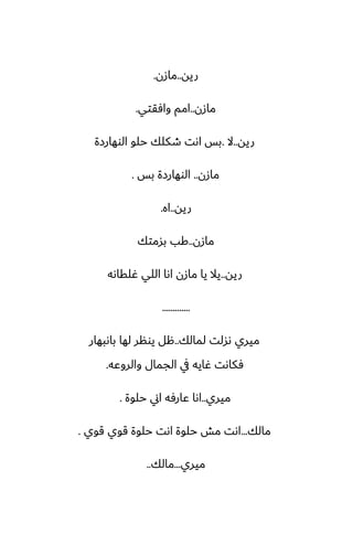 ‫ريه‬
..
‫مازن‬
.
‫مازن‬
..
‫وآقتي‬ ‫امم‬
.
‫ريه‬
..
‫ال‬
.
‫الوهارزة‬ ‫حلو‬ ‫طكلك‬ ‫اىت‬ ‫بس‬
‫مازن‬
..
‫بس‬ ‫الوهارزة‬
.
‫ريه‬
..
‫اه‬
.
‫مازن‬
..
‫بسمتك‬ ‫كب‬
‫ريه‬
..
‫ُلقاىه‬ ‫اللي‬ ‫اىا‬ ‫مازن‬ ‫يا‬ ‫يال‬
.............
‫لمالك‬ ‫ىسلت‬ ‫ميري‬
..
‫باىبهار‬ ‫لها‬ ‫يونر‬ ‫هل‬
‫والروًه‬ ‫الجمال‬ ‫يف‬ ‫ُايه‬ ‫ٓكاىت‬
.
‫ميري‬
..
‫حلوة‬ ‫اين‬ ‫ًارٓه‬ ‫اىا‬
.
‫مالك‬
...
‫قوي‬ ‫قوي‬ ‫حلوة‬ ‫اىت‬ ‫حلوة‬ ‫مص‬ ‫اىت‬
.
‫ميري‬
...
‫مالك‬
..
 