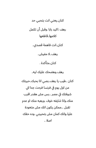 ‫كوان‬
..
‫حس‬ ‫بتحبي‬ ‫اىت‬ ‫ييوي‬
ّ‫ره‬
.
‫بابا‬ ‫كيس‬‫ا‬
.
‫تكمل‬ ‫أن‬ ‫وقبل‬
‫كالمها‬
..
‫قاكيها‬
‫كوان‬
..
‫قغسي‬ ‫ٓاهمة‬ ‫اىت‬
..
ّ‫ره‬
...
‫مْيص‬ ‫ال‬
..
‫كوان‬
..
‫متأكسة‬
.
ّ‫ره‬
..
‫ليه‬ ‫ًليك‬ ‫وهؾحك‬
..
‫كوان‬
..
ّ‫ره‬ ‫يا‬ ‫كيب‬
..
‫بحبك‬ ‫اىا‬ ‫بغي‬
..
‫حبيتك‬
‫اين‬ ‫جسا‬ ‫ٓرحت‬ ‫ٓرىسا‬ ‫يف‬ ‫يوم‬ ‫اول‬ ‫مه‬
‫مغر‬ ‫يف‬ ‫طوٓتك‬
...
‫اقرب‬ ‫هقسر‬ ‫مص‬ ‫بس‬
‫موك‬
..
ِ‫رو‬ ‫طايْه‬ ‫واىا‬
.
‫ًسم‬ ‫او‬ ‫موك‬ ‫ورهبه‬
‫تقبل‬
...
‫متيوزة‬ ‫مص‬ ‫اىك‬ ‫يكون‬ ‫ممكه‬
‫ًليا‬
..
‫بتحبيوي‬ ‫مص‬ ‫كمان‬ ‫واىك‬
.
‫حقك‬ ‫وزه‬
‫اػال‬
..
 