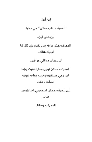 ‫أيوة‬ ‫ليه‬
.
‫الممرؿه‬
...
‫ميايا‬ ‫تبجي‬ ‫ممكه‬ ‫كب‬
‫ليه‬
..
‫ٓيه‬ ‫ًلي‬
..
‫الممرؿه‬
..
‫ليا‬ ‫قال‬ ‫يسن‬ ‫زكتور‬ ‫بس‬ ‫ًارٓه‬ ‫مص‬
‫هواك‬ ‫اوزيك‬
.
‫ليه‬
.
‫ٓيه‬ ‫هو‬ ‫اللي‬ ‫زه‬ ‫هواك‬
..
‫الممرؿه‬
..
‫ميايا‬ ‫تيجي‬ ‫ممكه‬
.
‫وراها‬ ‫شهبت‬
‫مستَربه‬ ‫وهي‬ ‫ليه‬
.
‫ُربيه‬ ‫بحاجه‬ ‫وحاسه‬
ّ‫بره‬ ‫اتغلت‬
..
‫للمرؿه‬ ‫ليه‬
.
‫تسمييوي‬ ‫ممكه‬
..
‫رايحيه‬ ‫احوا‬
‫ٓيه‬
..
‫الممرؿه‬
..
‫وػلوا‬
..
 