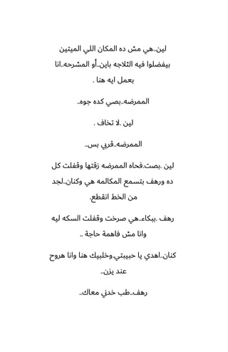 ‫ليه‬
..
‫الميتيه‬ ‫اللي‬ ‫المكان‬ ‫زه‬ ‫مص‬ ‫هي‬
‫بايه‬ ‫الثالجه‬ ‫ٓيه‬ ‫بيْؾلوا‬
..
‫المضرحه‬ ‫أو‬
..
‫اىا‬
‫هوا‬ ‫ايه‬ ‫بيمل‬
.
‫الممرؿه‬
..
‫جوه‬ ‫كسه‬ ‫بغي‬
..
‫ليه‬
.
ِ‫تذا‬ ‫ال‬
.
‫الممرؿه‬
..
‫بس‬ ‫قريب‬
..
‫ليه‬
.
‫بغت‬
.
‫كل‬ ‫وقْلت‬ ‫زقتها‬ ‫الممرؿه‬ ‫ٓحاه‬
‫وكوان‬ ‫هي‬ ‫المكالمه‬ ‫بتسمى‬ ّ‫وره‬ ‫زه‬
..
‫لجس‬
‫اىققى‬ ‫الذف‬ ‫مه‬
.
ّ‫ره‬
.
‫ببكاء‬
..
‫ليه‬ ‫السكه‬ ‫وقْلت‬ ‫ػررت‬ ‫هي‬
‫حاجة‬ ‫ٓاهمة‬ ‫مص‬ ‫واىا‬
..
‫كوان‬
..
‫حبيبتي‬ ‫يا‬ ‫اهسي‬
.
‫هروح‬ ‫واىا‬ ‫هوا‬ ‫ورلبيك‬
‫يسن‬ ‫ًوس‬
..
ّ‫ره‬
..
‫مياك‬ ‫رسين‬ ‫كب‬
..
 