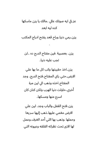 ‫ًس‬
..
‫ًايل‬ ‫ػوتك‬ ‫ايه‬ ‫يف‬
..
‫ماسكها‬ ‫يسن‬ ‫يا‬ ‫مالك‬
‫ابيس‬ ‫ليه‬ ‫كسه‬
‫يسن‬
..
‫زىيا‬ ‫رمي‬
..
‫المكتب‬ ‫ازراج‬ ‫يْتح‬ ‫قيس‬ ‫وراح‬
.
‫يسن‬
..
‫بيغبية‬
.
‫زه‬ ‫السرج‬ ‫مْتاح‬ ‫ٓيه‬
...
‫له‬
‫زىيا‬ ‫ًليه‬ ‫تجب‬
..
‫يسن‬
..
‫ًلي‬ ‫بها‬ ‫ما‬ ‫كل‬ ‫وكب‬ ‫حقيبتها‬ ‫ارص‬
‫االرؼ‬
..
‫المْتاح‬ ‫راي‬ ‫حتي‬
..
‫السرج‬ ‫ٓتح‬
..
‫وجس‬
‫المْتاح‬
..
‫مرة‬ ‫ليه‬ ‫ايل‬ ‫وشهب‬ ‫ارصه‬
‫أرري‬
..
‫كان‬ ‫كوان‬ ‫ولكه‬ ‫الهرب‬ ‫زىيا‬ ‫حاولت‬
‫ومسكها‬ ‫موها‬ ‫اسرو‬
..
‫يسن‬
..
‫القْل‬ ‫ٓتح‬
..
‫وجس‬ ‫والباب‬
..
‫ًلي‬ ‫ليه‬
‫ًليها‬ ‫مَمي‬ ‫االرؼ‬
..
‫سرييا‬ ‫إليها‬ ‫شهب‬
‫وحملها‬
.
ِ‫الَر‬ ‫أحس‬ ‫اللي‬ ‫بها‬ ‫وشهب‬
..
‫وًمل‬
‫االزم‬ ‫لها‬
..
‫التي‬ ‫وًيوىه‬ ‫القلقه‬ ‫ىنراته‬ ‫تحت‬
 