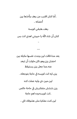 ..
‫بيه‬ ‫وأرصها‬ ّ‫ره‬ ‫مه‬ ‫اقترب‬ ‫كوان‬ ‫أما‬
‫أحؾاىه‬
..
ّ‫ره‬
..
‫كويسه‬ ‫هتبقي‬
‫كوان‬
..
‫بس‬ ‫اىت‬ ‫اهسي‬ ‫حبيبتي‬ ‫يا‬ ‫هللا‬ ‫طاء‬ ‫أن‬
..
......
‫بيه‬ ‫مكبله‬ ‫ىْسها‬ ‫وجست‬ ‫ليه‬ ‫ٓاقت‬ ‫مسة‬ ‫بيس‬
‫يسن‬ ‫احؾان‬
.
‫ىائه‬ ‫وهو‬
.
‫تبيس‬ ‫أن‬ ‫حاولت‬
‫ًوه‬
..
‫يستيقم‬ ‫يسن‬ ‫جيل‬ ‫مما‬
‫يسن‬
..
‫بتوجيك‬ ‫حاجة‬ ‫يف‬ ‫كويسه‬ ‫اىت‬ ‫ايه‬
.
‫ليه‬
..
‫كسه‬ ‫ًملت‬ ‫وليه‬ ‫زي‬ ‫ميه‬
‫يسن‬
..
‫رالع‬ ‫حاحة‬ ‫يف‬ ‫متْكريص‬ ‫طضص‬
..
‫كويسه‬ ‫اىت‬
.
‫حاجة‬ ‫اهم‬ ‫وزه‬
‫ليه‬
..
‫تاين‬ ‫هضوٓك‬ ‫مص‬ ‫مْكرة‬ ‫كوت‬
..
 