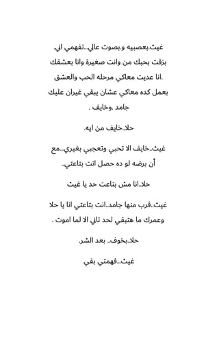‫ُيث‬
.
‫و‬ ‫بيغبيه‬
.
‫ًايل‬ ‫بغوت‬
...
‫اين‬ ‫تْهمي‬
.
‫بيضقك‬ ‫واىا‬ ‫ػَيرة‬ ‫واىت‬ ‫مه‬ ‫بحبك‬ ‫بسٓت‬
.
‫واليضق‬ ‫الحب‬ ‫مرحله‬ ‫مياكي‬ ‫ًسيت‬ ‫اىا‬
‫ًليك‬ ‫ُيران‬ ‫يبقي‬ ‫ًضان‬ ‫مياكي‬ ‫كسه‬ ‫بيمل‬
‫جامس‬
.
ّ‫وراي‬
.
‫حال‬
..
‫ايه‬ ‫مه‬ ّ‫راي‬
.
‫ُيث‬
..
‫بَيري‬ ‫وتيجبي‬ ‫تحبي‬ ‫اال‬ ّ‫راي‬
...
‫مى‬
‫بتاًتي‬ ‫اىت‬ ‫حغل‬ ‫زه‬ ‫لو‬ ‫برؿه‬ ‫أن‬
..
‫حال‬
..
‫ُيث‬ ‫يا‬ ‫حس‬ ‫بتاًت‬ ‫مص‬ ‫اىا‬
‫ُيث‬
..
‫جامس‬ ‫موها‬ ‫قرب‬
..
‫حال‬ ‫يا‬ ‫اىا‬ ‫بتاًتي‬ ‫اىت‬
‫اموت‬ ‫لما‬ ‫اال‬ ‫تاين‬ ‫لحس‬ ‫هتبقي‬ ‫ما‬ ‫وًمرك‬
.
‫حال‬
..
ِ‫بذو‬
..
‫الضر‬ ‫بيس‬
.
‫ُيث‬
...
‫بقي‬ ‫ٓهمتي‬
 