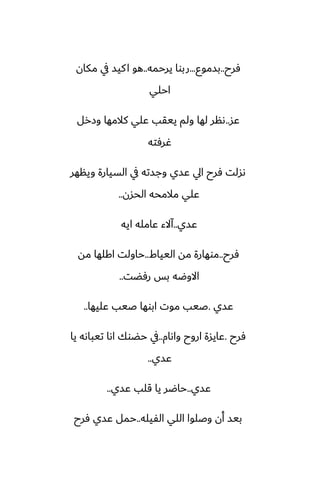 ‫ٓرح‬
..
‫بسموو‬
...
‫يرحمه‬ ‫ربوا‬
..
‫مكان‬ ‫يف‬ ‫كيس‬‫ا‬ ‫هو‬
‫احلي‬
‫ًس‬
..
‫وزرل‬ ‫كالمها‬ ‫ًلي‬ ‫ييقب‬ ‫ولم‬ ‫لها‬ ‫ىنر‬
‫ُرٓته‬
‫وينهر‬ ‫السيارة‬ ‫يف‬ ‫وجسته‬ ‫ًسي‬ ‫ايل‬ ‫ٓرح‬ ‫ىسلت‬
‫الحسن‬ ‫مالمحه‬ ‫ًلي‬
..
‫ًسي‬
..
‫ايه‬ ‫ًامله‬ ‫آالء‬
‫ٓرح‬
..
‫اليياـ‬ ‫مه‬ ‫موهارة‬
..
‫مه‬ ‫اكلها‬ ‫حاولت‬
‫رٓؾت‬ ‫بس‬ ‫االوؿه‬
..
‫ًسي‬
.
‫ًليها‬ ‫ػيب‬ ‫ابوها‬ ‫موت‬ ‫ػيب‬
..
‫ٓرح‬
.
‫واىام‬ ‫اروح‬ ‫ًايسة‬
..
‫يا‬ ‫تيباىه‬ ‫اىا‬ ‫حؾوك‬ ‫يف‬
‫ًسي‬
..
‫ًسي‬
..
‫ًسي‬ ‫قلب‬ ‫يا‬ ‫حاؿر‬
..
‫الْيله‬ ‫اللي‬ ‫وػلوا‬ ‫أن‬ ‫بيس‬
..
‫ٓرح‬ ‫ًسي‬ ‫حمل‬
 