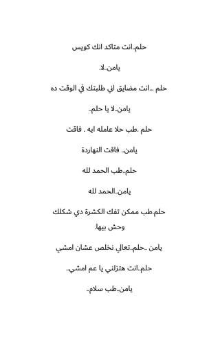 ‫حلم‬
..
‫كويس‬ ‫اىك‬ ‫متاكس‬ ‫اىت‬
‫يامه‬
..
‫ال‬
.
‫حلم‬
...
‫زه‬ ‫الوقت‬ ‫يف‬ ‫كلبتك‬ ‫اين‬ ‫مؾايق‬ ‫اىت‬
‫يامه‬
..
‫حلم‬ ‫يا‬ ‫ال‬
..
‫حلم‬
.
‫ايه‬ ‫ًامله‬ ‫حال‬ ‫كب‬
.
‫ٓاقت‬
‫يامه‬
..
‫الوهارزة‬ ‫ٓاقت‬
‫حلم‬
..
‫لله‬ ‫الحمس‬ ‫كب‬
‫يامه‬
..
‫لله‬ ‫الحمس‬
‫حلم‬
.
‫طكلك‬ ‫زي‬ ‫الكضرة‬ ‫تْك‬ ‫ممكه‬ ‫كب‬
‫بيها‬ ‫وحص‬
.
‫يامه‬
..
‫حلم‬
..
‫امضي‬ ‫ًضان‬ ‫ىذلع‬ ‫تيايل‬
‫حلم‬
..
‫امضي‬ ‫ًم‬ ‫يا‬ ‫هتسلوي‬ ‫اىت‬
..
‫يامه‬
..
‫سالم‬ ‫كب‬
..
 