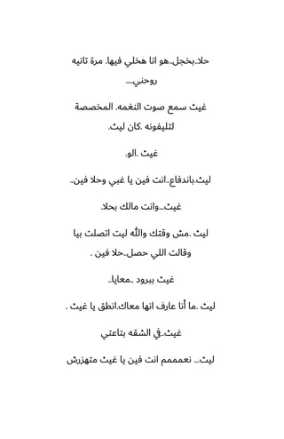 ‫حال‬
..
‫بذجل‬
..
‫ٓيها‬ ‫هذلي‬ ‫اىا‬ ‫هو‬
.
‫تاىيه‬ ‫مرة‬
‫روحوي‬
....
‫الوَمه‬ ‫ػوت‬ ‫سمى‬ ‫ُيث‬
.
‫المذغغة‬
‫لتليْوىه‬
.
‫ليث‬ ‫كان‬
.
‫ُيث‬
.
‫الو‬
.
‫ليث‬
.
‫باىسٓاو‬
..
‫ٓيه‬ ‫وحال‬ ‫ُبي‬ ‫يا‬ ‫ٓيه‬ ‫اىت‬
..
‫ُيث‬
...
‫بحال‬ ‫مالك‬ ‫واىت‬
.
‫ليث‬
.
‫بيا‬ ‫اتغلت‬ ‫ليت‬ ‫وهللا‬ ‫وقتك‬ ‫مص‬
‫حغل‬ ‫اللي‬ ‫وقالت‬
..
‫ٓيه‬ ‫حال‬
.
‫ببروز‬ ‫ُيث‬
..
‫ميايا‬
..
‫ليث‬
.
‫مياك‬ ‫اىها‬ ِ‫ًار‬ ‫أىا‬ ‫ما‬
.
‫ُيث‬ ‫يا‬ ‫اىقق‬
.
‫ُيث‬
..
‫بتاًتي‬ ‫الضقه‬ ‫يف‬
‫ليث‬
...
‫متهسرش‬ ‫ُيث‬ ‫يا‬ ‫ٓيه‬ ‫اىت‬ ‫ىيمممم‬
 