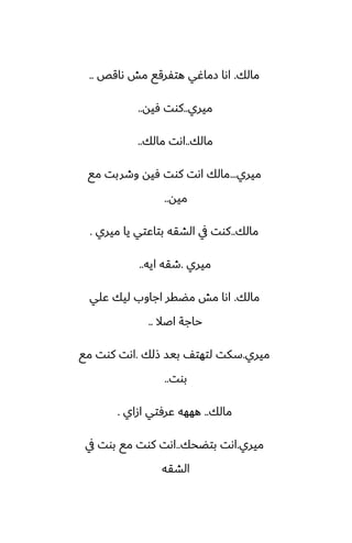 ‫مالك‬
.
‫ىاقع‬ ‫مص‬ ‫هتْرقى‬ ‫زماُي‬ ‫اىا‬
..
‫ميري‬
..
‫ٓيه‬ ‫كوت‬
..
‫مالك‬
..
‫مالك‬ ‫اىت‬
..
‫ميري‬
...
‫مى‬ ‫وطربت‬ ‫ٓيه‬ ‫كوت‬ ‫اىت‬ ‫مالك‬
‫ميه‬
..
‫مالك‬
..
‫ميري‬ ‫يا‬ ‫بتاًتي‬ ‫الضقه‬ ‫يف‬ ‫كوت‬
.
‫ميري‬
.
‫ايه‬ ‫طقه‬
..
‫مالك‬
.
‫ًلي‬ ‫ليك‬ ‫اجاوب‬ ‫مؾقر‬ ‫مص‬ ‫اىا‬
‫اػال‬ ‫حاجة‬
..
‫ميري‬
.
‫شلك‬ ‫بيس‬ ّ‫لتهت‬ ‫سكت‬
.
‫مى‬ ‫كوت‬ ‫اىت‬
‫بوت‬
..
‫مالك‬
..
‫ازاي‬ ‫ًرٓتي‬ ‫هههه‬
.
‫ميري‬
.
‫بتؾحك‬ ‫اىت‬
..
‫يف‬ ‫بوت‬ ‫مى‬ ‫كوت‬ ‫اىت‬
‫الضقه‬
 