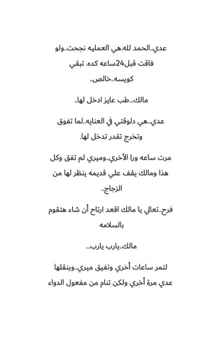 ‫ًسي‬
..
‫لله‬ ‫الحمس‬
.
‫ىجحت‬ ‫اليمليه‬ ‫هي‬
..
‫ولو‬
‫قبل‬ ‫ٓاقت‬
24
‫كسه‬ ‫ساًه‬
.
‫تبقي‬
‫كويسه‬
..
‫رالع‬
..
‫مالك‬
...
‫لها‬ ‫ازرل‬ ‫ًايس‬ ‫كب‬
..
‫ًسي‬
..
‫اليوايه‬ ‫يف‬ ‫زلوقتي‬ ‫هي‬
..
‫تْوق‬ ‫لما‬
‫لها‬ ‫تسرل‬ ‫تقسر‬ ‫وتذرج‬
.
‫األرري‬ ‫ورا‬ ‫ساًه‬ ‫مرت‬
..
‫وكل‬ ‫تْق‬ ‫لم‬ ‫وميري‬
‫مه‬ ‫لها‬ ‫يونر‬ ‫قسيمه‬ ‫ًلي‬ ّ‫يق‬ ‫ومالك‬ ‫هصا‬
‫السجاج‬
..
‫ٓرح‬
..
‫هتقوم‬ ‫طاء‬ ‫أن‬ ‫ارتاح‬ ‫اقيس‬ ‫مالك‬ ‫يا‬ ‫تيايل‬
‫بالسالمه‬
‫مالك‬
..
‫يارب‬ ‫يارب‬
...
‫ميري‬ ‫وتْيق‬ ‫أرري‬ ‫ساًات‬ ‫لتمر‬
..
‫ويوقلها‬
‫السواء‬ ‫مْيول‬ ‫مه‬ ‫توام‬ ‫ولكه‬ ‫أرري‬ ‫مرة‬ ‫ًسي‬
 