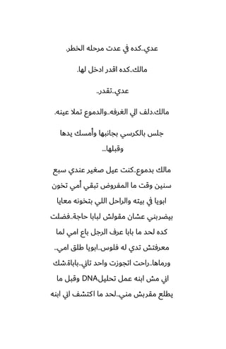 ‫ًسي‬
..
‫الذقر‬ ‫مرحله‬ ‫ًست‬ ‫يف‬ ‫كسه‬
.
‫مالك‬
..
‫لها‬ ‫ازرل‬ ‫اقسر‬ ‫كسه‬
.
‫ًسي‬
..
‫تقسر‬
..
‫مالك‬
.
‫الَرٓه‬ ‫ايل‬ ّ‫زل‬
..
‫ًيوه‬ ‫تمال‬ ‫والسموو‬
.
‫يسها‬ ‫وأمسك‬ ‫بجاىبها‬ ‫بالكرسي‬ ‫جلس‬
‫وقبلها‬
...
‫بسموو‬ ‫مالك‬
..
‫سبى‬ ‫ًوسي‬ ‫ػَير‬ ‫ًيل‬ ‫كوت‬
‫تذون‬ ‫أمي‬ ‫تبقي‬ ‫المْروؼ‬ ‫ما‬ ‫وقت‬ ‫سويه‬
‫ميايا‬ ‫بتذوىه‬ ‫اللي‬ ‫والراحل‬ ‫بيته‬ ‫يف‬ ‫ابويا‬
‫حاجة‬ ‫لبابا‬ ‫مقولص‬ ‫ًضان‬ ‫بيؾربوي‬
..
‫ٓؾلت‬
‫لما‬ ‫امي‬ ‫باو‬ ‫الرجل‬ ِ‫ًر‬ ‫بابا‬ ‫ما‬ ‫لحس‬ ‫كسه‬
‫ٓلوس‬ ‫له‬ ‫تسي‬ ‫ميرٓتص‬
..
‫امي‬ ‫كلق‬ ‫ابويا‬
..
‫ورماها‬
..
‫تاين‬ ‫واحس‬ ‫اتجوزت‬ ‫راحت‬
..
‫باباة‬
.
‫طك‬
‫تحليل‬ ‫ًمل‬ ‫ابوه‬ ‫مص‬ ‫اين‬
DNA
‫ما‬ ‫وقبل‬
‫موي‬ ‫مقربص‬ ‫يقلى‬
..
‫ابوه‬ ‫اين‬ ّ‫كتض‬‫ا‬ ‫ما‬ ‫لحس‬
 