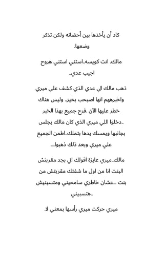 ‫تصكر‬ ‫ولكه‬ ‫أحؾاىه‬ ‫بيه‬ ‫يأرصها‬ ‫أن‬ ‫كاز‬
‫وؿيها‬
.
‫مالك‬
.
‫كويسه‬ ‫اىت‬
..
‫هروح‬ ‫استوي‬ ‫استوي‬
‫ًسي‬ ‫اجيب‬
..
‫ميري‬ ‫ًلي‬ ّ‫كض‬ ‫الصي‬ ‫ًسي‬ ‫ايل‬ ‫مالك‬ ‫شهب‬
‫بذير‬ ‫اػبحب‬ ‫اىها‬ ‫واربرههم‬
..
‫هواك‬ ‫وليس‬
‫اآلن‬ ‫ًليها‬ ‫رقر‬
.
‫الذبر‬ ‫بهصا‬ ‫جميى‬ ‫ٓرح‬
..
‫يجلس‬ ‫مالك‬ ‫كان‬ ‫الصي‬ ‫ميري‬ ‫اللي‬ ‫زرلوا‬
‫بتملك‬ ‫يسها‬ ‫ويمسك‬ ‫بجاىبها‬
..
‫الجميى‬ ‫اكمه‬
‫شهبوا‬ ‫شلك‬ ‫وبيس‬ ‫ميري‬ ‫ًلي‬
....
‫مالك‬
..
‫مقربتص‬ ‫بجس‬ ‫اين‬ ‫اقولك‬ ‫ًايسة‬ ‫ميري‬
‫مه‬ ‫مقربتص‬ ‫طْتك‬ ‫ما‬ ‫اول‬ ‫مه‬ ‫اىا‬ ‫البوت‬
‫بوت‬
...
‫ومتسبويص‬ ‫سامحيوي‬ ‫راكري‬ ‫ًضان‬
..
‫هتسبيوي‬
‫ال‬ ‫بميوي‬ ‫رأسها‬ ‫ميري‬ ‫حركت‬ ‫ميري‬
.
 