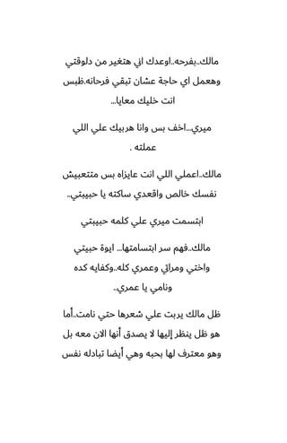 ‫مالك‬
..
‫بْرحه‬
..
‫زلوقتي‬ ‫مه‬ ‫هتَير‬ ‫اين‬ ‫اوًسك‬
‫ٓرحاىه‬ ‫تبقي‬ ‫ًضان‬ ‫حاجة‬ ‫اي‬ ‫وهيمل‬
.
‫هبس‬
‫ميايا‬ ‫رليك‬ ‫اىت‬
...
‫ميري‬
...
‫اللي‬ ‫ًلي‬ ‫هربيك‬ ‫واىا‬ ‫بس‬ ّ‫ار‬
‫ًملته‬
.
‫مالك‬
..
‫متتيبيص‬ ‫بس‬ ‫ًايساه‬ ‫اىت‬ ‫اللي‬ ‫اًملي‬
‫حبيبتي‬ ‫يا‬ ‫ساكته‬ ‫واقيسي‬ ‫رالع‬ ‫ىْسك‬
..
‫حبيبتي‬ ‫كلمه‬ ‫ًلي‬ ‫ميري‬ ‫ابتسمت‬
‫مالك‬
..
‫ابتسامتها‬ ‫سر‬ ‫ٓهم‬
...
‫حبيتي‬ ‫ايوة‬
‫كله‬ ‫وًمري‬ ‫ومرايت‬ ‫وارتي‬
..
‫كسه‬ ‫وكْايه‬
‫ًمري‬ ‫يا‬ ‫وىامي‬
..
‫ىامت‬ ‫حتي‬ ‫طيرها‬ ‫ًلي‬ ‫يربت‬ ‫مالك‬ ‫هل‬
..
‫أما‬
‫بل‬ ‫ميه‬ ‫االن‬ ‫أىها‬ ‫يغسق‬ ‫ال‬ ‫إليها‬ ‫يونر‬ ‫هل‬ ‫هو‬
‫ىْس‬ ‫تبازله‬ ‫أيؾا‬ ‫وهي‬ ‫بحبه‬ ‫لها‬ ِ‫ميتر‬ ‫وهو‬
 
