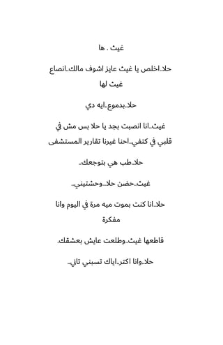 ‫ُيث‬
.
‫ها‬
‫حال‬
..
‫مالك‬ ِ‫اطو‬ ‫ًايس‬ ‫ُيث‬ ‫يا‬ ‫ارلع‬
..
‫اىغاو‬
‫لها‬ ‫ُيث‬
‫حال‬
..
‫بسموو‬
..
‫زي‬ ‫ايه‬
‫ُيث‬
..
‫يف‬ ‫مص‬ ‫بس‬ ‫حال‬ ‫يا‬ ‫بجس‬ ‫اىغبت‬ ‫اىا‬
‫كتْي‬ ‫يف‬ ‫قلبي‬
..
‫المستضْى‬ ‫تقارير‬ ‫ُيرىا‬ ‫احوا‬
‫حال‬
..
‫بتوجيك‬ ‫هي‬ ‫كب‬
..
‫ُيث‬
..
‫حال‬ ‫حؾه‬
...
‫وحضتيوي‬
..
‫حال‬
..
‫واىا‬ ‫اليوم‬ ‫يف‬ ‫مرة‬ ‫ميه‬ ‫بموت‬ ‫كوت‬ ‫اىا‬
‫مْكرة‬
‫ُيث‬ ‫قاكيها‬
..
‫بيضقك‬ ‫ًايص‬ ‫وكليت‬
.
‫حال‬
..
‫كتر‬‫ا‬ ‫واىا‬
..
‫تاين‬ ‫تسبوي‬ ‫اياك‬
..
 