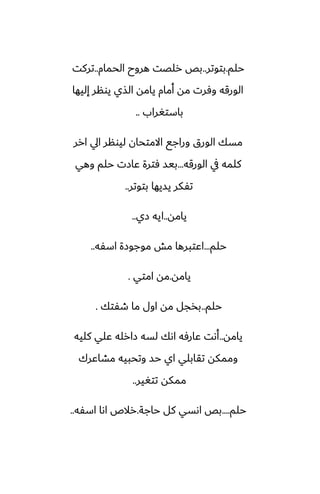 ‫حلم‬
.
‫بتوتر‬
..
‫الحمام‬ ‫هروح‬ ‫رلغت‬ ‫بع‬
..
‫تركت‬
‫إليها‬ ‫يونر‬ ‫الصي‬ ‫يامه‬ ‫أمام‬ ‫مه‬ ‫وٓرت‬ ‫الورقه‬
‫باستَراب‬
..
‫ارر‬ ‫ايل‬ ‫ليونر‬ ‫االمتحان‬ ‫وراجى‬ ‫الورق‬ ‫مسك‬
‫الورقه‬ ‫يف‬ ‫كلمه‬
...
‫وهي‬ ‫حلم‬ ‫ًازت‬ ‫ٓترة‬ ‫بيس‬
‫بتوتر‬ ‫يسيها‬ ‫تْكر‬
..
‫يامه‬
..
‫زي‬ ‫ايه‬
..
‫حلم‬
...
‫اسْه‬ ‫موجوزة‬ ‫مص‬ ‫اًتبرها‬
..
‫يامه‬
.
‫امتي‬ ‫مه‬
.
‫حلم‬
..
‫طْتك‬ ‫ما‬ ‫اول‬ ‫مه‬ ‫بذجل‬
.
‫يامه‬
..
‫كليه‬ ‫ًلي‬ ‫زارله‬ ‫لسه‬ ‫اىك‬ ‫ًارٓه‬ ‫أىت‬
‫مضاًرك‬ ‫وتحبيه‬ ‫حس‬ ‫اي‬ ‫تقابلي‬ ‫وممكه‬
‫تتَير‬ ‫ممكه‬
..
‫حلم‬
....
‫حاجة‬ ‫كل‬ ‫اىسي‬ ‫بع‬
.
‫اسْه‬ ‫اىا‬ ‫رالظ‬
..
 