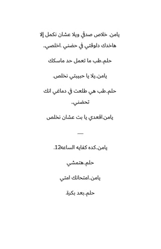 ‫يامه‬
.
‫إال‬ ‫ىكمل‬ ‫ًضان‬ ‫ويال‬ ‫ػسيق‬ ‫رالظ‬
‫حؾوي‬ ‫يف‬ ‫زلوقتي‬ ‫هارسك‬
.
‫ارلغي‬
..
‫حلم‬
..
‫ماسكك‬ ‫حس‬ ‫تيمل‬ ‫ما‬ ‫كب‬
‫يامه‬
..
‫ىذلع‬ ‫حبيبتي‬ ‫يا‬ ‫يال‬
.
‫حلم‬
..
‫اىك‬ ‫زماُي‬ ‫يف‬ ‫كليت‬ ‫هي‬ ‫كب‬
‫تحؾوي‬
..
‫يامه‬
.
‫ىذلع‬ ‫ًضان‬ ‫بت‬ ‫يا‬ ‫اقيسي‬
......
‫يامه‬
..
‫الساًه‬ ‫كْايه‬ ‫كسه‬
12
.
‫حلم‬
..
‫هتمضي‬
‫يامه‬
..
‫امتي‬ ‫امتحاىك‬
‫حلم‬
..
‫بكرة‬ ‫بيس‬
.
 