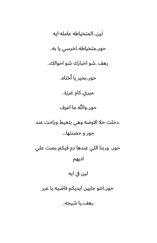 ‫ليه‬
...
‫ايه‬ ‫ًامله‬ ‫المتذياكه‬
‫حور‬
..
‫متذياكه‬
..
‫به‬ ‫يا‬ ‫اررسي‬
..
ّ‫ره‬
.
‫احوالك‬ ‫طو‬ ‫اربارك‬ ‫طو‬
..
‫حور‬
..
‫أرتاه‬ ‫يا‬ ‫بذير‬
..
‫ميري‬
..
‫ُرزة‬ ‫كام‬
..
‫حور‬
..
ِ‫اًر‬ ‫ما‬ ‫وهللا‬
.
‫ًوس‬ ‫وراحت‬ ‫بتييف‬ ‫وهي‬ ‫االوؿه‬ ‫حال‬ ‫زرلت‬
‫حؾوتها‬ ‫و‬ ‫حور‬
....
‫حور‬
..
‫ٓيكم‬ ‫زم‬ ‫ًوسها‬ ‫اللي‬ ‫وربوا‬
..
‫ًلي‬ ‫بغت‬
‫ازيهم‬
‫ايه‬ ‫يف‬ ‫ليه‬
‫حور‬
..
‫ًرر‬ ‫يا‬ ‫ٓاؿيه‬ ‫ايسيكم‬ ‫جاييه‬ ‫اىتو‬
ّ‫ره‬
..
‫طيذه‬ ‫يا‬
..
 