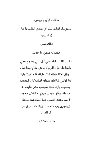 ‫مالك‬
.
‫روحي‬ ‫يا‬ ‫قويل‬
..
‫ميري‬
..
‫واحوا‬ ‫القلب‬ ‫ًوسي‬ ‫اين‬ ‫ليك‬ ‫قولت‬ ‫اىا‬
‫القيارة‬ ‫يف‬
..
‫مالك‬
.
‫امتي‬
..
‫حسث‬ ‫ما‬ ‫ميري‬ ‫له‬ ‫حكت‬
..
‫مالك‬
..
‫جسيت‬ ‫بحبهم‬ ‫اللي‬ ‫كل‬ ‫موي‬ ‫ارس‬ ‫القلب‬
‫مص‬ ‫ابويا‬ ‫مقام‬ ‫ويف‬ ‫رباين‬ ‫اللي‬ ‫والراحل‬ ‫وابويا‬
‫موه‬ ِ‫ارا‬ ‫ًايساين‬
..
‫بايه‬ ‫حسيت‬ ‫اىا‬ ‫ًارٓه‬ ‫اىت‬
‫اىسبحت‬ ‫كاين‬ ‫القلب‬ ‫ًوسك‬ ‫اىك‬ ‫ليا‬ ‫قولتي‬ ‫لما‬
‫اال‬ ّ‫راي‬ ‫مص‬ ‫مرًوب‬ ‫كوت‬ ‫بارزة‬ ‫بسكيوه‬
‫ارسرك‬
..
ِ‫هير‬ ‫مكوتص‬ ‫ميري‬ ‫يا‬ ‫بجس‬ ‫وقتها‬
‫هموت‬ ‫كوت‬ ‫اػال‬ ‫اًيص‬ ‫هقسر‬ ‫مص‬ ‫ال‬
.
‫ىنر‬
‫مه‬ ‫ًميق‬ ‫ثبات‬ ‫يف‬ ‫شهبت‬ ‫وجسها‬ ‫ميري‬ ‫ايل‬
‫السواء‬ ‫أثر‬
‫مالك‬
..
‫بيضقك‬
 