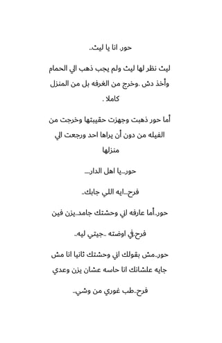 ‫حور‬
.
‫ليث‬ ‫يا‬ ‫اىا‬
..
‫الحمام‬ ‫ايل‬ ‫شهب‬ ‫يجب‬ ‫ولم‬ ‫ليث‬ ‫لها‬ ‫ىنر‬ ‫ليث‬
‫زش‬ ‫وأرص‬
.
‫الموسل‬ ‫مه‬ ‫بل‬ ‫الَرٓه‬ ‫مه‬ ‫وررج‬
‫كامال‬
.
‫مه‬ ‫وررجت‬ ‫حقيبتها‬ ‫وجهست‬ ‫شهبت‬ ‫حور‬ ‫أما‬
‫ايل‬ ‫ورجيت‬ ‫احس‬ ‫يراها‬ ‫أن‬ ‫زون‬ ‫مه‬ ‫الْيله‬
‫موسلها‬
‫حور‬
...
‫السار‬ ‫اهل‬ ‫يا‬
....
‫ٓرح‬
...
‫جابك‬ ‫اللي‬ ‫ايه‬
..
‫حور‬
..
‫جامس‬ ‫وحضتك‬ ‫اين‬ ‫ًارٓه‬ ‫أما‬
..
‫ٓيه‬ ‫يسن‬
‫ٓرح‬
.
‫اوؿته‬ ‫يف‬
..
‫ليه‬ ‫جيتي‬
..
‫حور‬
..
‫مص‬ ‫اىا‬ ‫ثاىيا‬ ‫وحضتك‬ ‫اين‬ ‫بقولك‬ ‫مص‬
‫وًسي‬ ‫يسن‬ ‫ًضان‬ ‫حاسه‬ ‫اىا‬ ‫ًلضاىك‬ ‫جايه‬
‫ٓرح‬
..
‫وطي‬ ‫مه‬ ‫ُوري‬ ‫كب‬
..
 