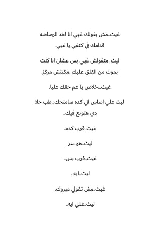 ‫ُيث‬
..
‫الرػاػه‬ ‫ارس‬ ‫اىا‬ ‫ُبي‬ ‫بقولك‬ ‫مص‬
‫ُبي‬ ‫يا‬ ‫كتْي‬ ‫يف‬ ‫قسامك‬
.
‫ليث‬
.
‫كوت‬ ‫اىا‬ ‫ًضان‬ ‫بس‬ ‫ُبي‬ ‫متقولص‬
‫ًليك‬ ‫القلق‬ ‫مه‬ ‫بموت‬
.
‫مركس‬ ‫مكوتص‬
.
‫ُيث‬
...
‫ًليا‬ ‫حقك‬ ‫ًم‬ ‫يا‬ ‫رالظ‬
.
‫سامتحك‬ ‫كسه‬ ‫اين‬ ‫اساس‬ ‫ًلي‬ ‫ليث‬
...
‫حال‬ ‫كب‬
‫ٓيك‬ ‫هتوبى‬ ‫زي‬
..
‫ُيث‬
..
‫كسه‬ ‫قرب‬
..
‫ليث‬
..
‫سر‬ ‫هو‬
‫ُيث‬
..
‫بس‬ ‫قرب‬
..
‫ليث‬
..
‫ايه‬
.
‫ُيث‬
..
‫مبروك‬ ‫تقويل‬ ‫مص‬
.
‫ليث‬
..
‫ايه‬ ‫ًلي‬
..
 
