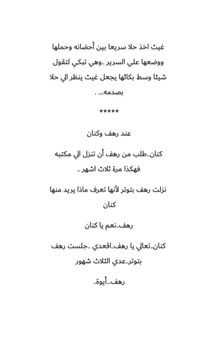 ‫وحملها‬ ‫أحؾاىه‬ ‫بيه‬ ‫سرييا‬ ‫حال‬ ‫ارص‬ ‫ُيث‬
‫السرير‬ ‫ًلي‬ ‫ووؿيها‬
..
‫لتقول‬ ‫تبكي‬ ‫وهي‬
‫حال‬ ‫ايل‬ ‫يونر‬ ‫ُيث‬ ‫يجيل‬ ‫بكائها‬ ‫وسف‬ ‫طيئا‬
‫بغسمه‬
. ....
*****
‫وكوان‬ ّ‫ره‬ ‫ًوس‬
‫كوان‬
..
‫مكتبه‬ ‫ايل‬ ‫توسل‬ ‫أن‬ ّ‫ره‬ ‫مه‬ ‫كلب‬
‫اطهر‬ ‫ثالث‬ ‫مرة‬ ‫ٓهكصا‬
..
‫موها‬ ‫يريس‬ ‫ماشا‬ ِ‫تير‬ ‫ألىها‬ ‫بتوتر‬ ّ‫ره‬ ‫ىسلت‬
‫كوان‬
ّ‫ره‬
..
‫كوان‬ ‫يا‬ ‫ىيم‬
‫كوان‬
..
ّ‫ره‬ ‫يا‬ ‫تيايل‬
..
‫اقيسي‬
..
ّ‫ره‬ ‫جلست‬
‫بتوتر‬
..
‫طهور‬ ‫الثالث‬ ‫ًسي‬
ّ‫ره‬
...
‫أيوة‬
..
 