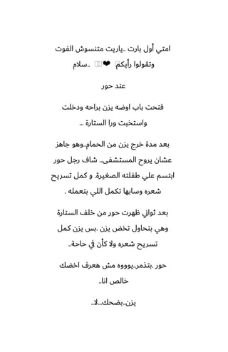 ‫بارت‬ ‫أول‬ ‫امتي‬
..
‫الْوت‬ ‫متوسوش‬ ‫ياريت‬
‫رأيكم‬ ‫وتقولوا‬
⁦
❤
⁦
⁦
..
‫سالم‬
‫حور‬ ‫ًوس‬
‫وزرلت‬ ‫براحه‬ ‫يسن‬ ‫اوؿه‬ ‫باب‬ ‫ٓتحت‬
‫الستارة‬ ‫ورا‬ ‫واستذبت‬
...
‫الحمام‬ ‫مه‬ ‫يسن‬ ‫ررج‬ ‫مسة‬ ‫بيس‬
..
‫جاهس‬ ‫وهو‬
‫المستضْى‬ ‫يروح‬ ‫ًضان‬
..
‫حور‬ ‫رجل‬ ِ‫طا‬
‫الغَيرة‬ ‫كْلته‬ ‫ًلي‬ ‫ابتسم‬
.
‫تسريح‬ ‫كمل‬ ‫و‬
‫بتيمله‬ ‫اللي‬ ‫تكمل‬ ‫وسابها‬ ‫طيره‬
.
‫الستارة‬ ّ‫رل‬ ‫مه‬ ‫حور‬ ‫ههرت‬ ‫ثواين‬ ‫بيس‬
‫يسن‬ ‫تذؽ‬ ‫بتحاول‬ ‫وهي‬
.
‫كمل‬ ‫يسن‬ ‫بس‬
‫حاحة‬ ‫يف‬ ‫كأن‬ ‫وال‬ ‫طيره‬ ‫تسريح‬
..
‫حور‬
.
‫بتصمر‬
..
‫ارؾك‬ ِ‫هير‬ ‫مص‬ ‫يوووه‬
‫اىا‬ ‫رالع‬
..
‫يسن‬
..
‫بؾحك‬
...
‫ال‬
..
 