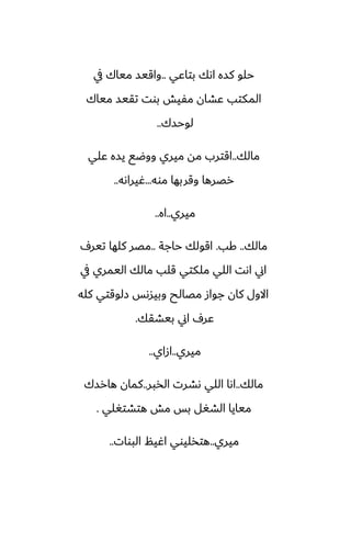 ‫بتاًي‬ ‫اىك‬ ‫كسه‬ ‫حلو‬
..
‫يف‬ ‫مياك‬ ‫واقيس‬
‫مياك‬ ‫تقيس‬ ‫بوت‬ ‫مْيص‬ ‫ًضان‬ ‫المكتب‬
‫لوحسك‬
..
‫مالك‬
..
‫ًلي‬ ‫يسه‬ ‫ووؿى‬ ‫ميري‬ ‫مه‬ ‫اقترب‬
‫موه‬ ‫وقربها‬ ‫رغرها‬
...
‫ُيراىه‬
..
‫ميري‬
..
‫اه‬
..
‫مالك‬
..
‫كب‬
.
‫حاجة‬ ‫اقولك‬
..
ِ‫تير‬ ‫كلها‬ ‫مغر‬
‫يف‬ ‫اليمري‬ ‫مالك‬ ‫قلب‬ ‫ملكتي‬ ‫اللي‬ ‫اىت‬ ‫اين‬
‫كله‬ ‫زلوقتي‬ ‫وبيسىس‬ ‫مغالح‬ ‫جواز‬ ‫كان‬ ‫االول‬
‫بيضقك‬ ‫اين‬ ِ‫ًر‬
.
‫ميري‬
..
‫ازاي‬
..
‫مالك‬
..
‫الذبر‬ ‫ىضرت‬ ‫اللي‬ ‫اىا‬
..
‫هارسك‬ ‫كمان‬
‫هتضتَلي‬ ‫مص‬ ‫بس‬ ‫الضَل‬ ‫ميايا‬
.
‫ميري‬
..
‫البوات‬ ‫اُيم‬ ‫هتذليوي‬
..
 