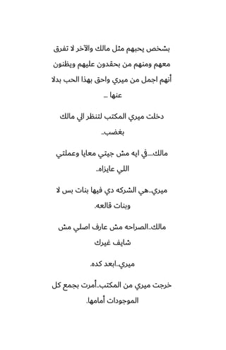 ‫تْرق‬ ‫ال‬ ‫واآلرر‬ ‫مالك‬ ‫مثل‬ ‫يحبهم‬ ‫بضذع‬
‫وينوون‬ ‫ًليهم‬ ‫بحقسون‬ ‫مه‬ ‫وموهم‬ ‫ميهم‬
‫بسال‬ ‫الحب‬ ‫بهصا‬ ‫واحق‬ ‫ميري‬ ‫مه‬ ‫اجمل‬ ‫أىهم‬
‫ًوها‬
...
‫مالك‬ ‫ايل‬ ‫لتونر‬ ‫المكتب‬ ‫ميري‬ ‫زرلت‬
‫بَؾب‬
..
‫مالك‬
....
‫وًملتي‬ ‫ميايا‬ ‫جيتي‬ ‫مص‬ ‫ايه‬ ‫يف‬
‫ًايساه‬ ‫اللي‬
..
‫ميري‬
..
‫ال‬ ‫بس‬ ‫بوات‬ ‫ٓيها‬ ‫زي‬ ‫الضركه‬ ‫هي‬
‫قاليه‬ ‫وبوات‬
.
‫مالك‬
..
‫مص‬ ‫اػلي‬ ِ‫ًار‬ ‫مص‬ ‫الغراحه‬
‫ُيرك‬ ّ‫طاي‬
‫ميري‬
..
‫كسه‬ ‫ابيس‬
.
‫المكتب‬ ‫مه‬ ‫ميري‬ ‫ررجت‬
..
‫كل‬ ‫بجمى‬ ‫أمرت‬
‫أمامها‬ ‫الموجوزات‬
.
 