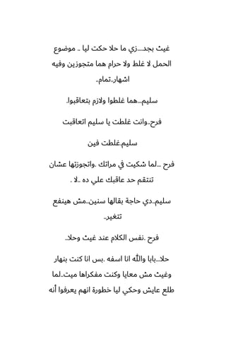 ‫بجس‬ ‫ُيث‬
....
‫ليا‬ ‫حكت‬ ‫حال‬ ‫ما‬ ‫زي‬
..
‫موؿوو‬
‫وٓيه‬ ‫متجوصيه‬ ‫هما‬ ‫حرام‬ ‫وال‬ ‫ُلف‬ ‫ال‬ ‫الحمل‬
‫اطهار‬
..
‫تمام‬
..
‫سليم‬
...
‫بتياقبوا‬ ‫والزم‬ ‫ُلقوا‬ ‫هما‬
.
‫ٓرح‬
..
‫اتياقبت‬ ‫سليم‬ ‫يا‬ ‫ُلقت‬ ‫واىت‬
‫سليم‬
.
‫ٓيه‬ ‫ُلقت‬
‫ٓرح‬
...
‫مراتك‬ ‫يف‬ ‫طكيت‬ ‫لما‬
.
‫ًضان‬ ‫واتجوزتها‬
‫زه‬ ‫ًلي‬ ‫ًاقبك‬ ‫حس‬ ‫توتقم‬
..
‫ال‬
.
‫سليم‬
..
‫سويه‬ ‫بقالها‬ ‫حاجة‬ ‫زي‬
..
‫هيوْى‬ ‫مص‬
‫تتَير‬
..
‫ٓرح‬
.
‫وحال‬ ‫ُيث‬ ‫ًوس‬ ‫الكالم‬ ‫ىْس‬
..
‫حال‬
...
‫اسْه‬ ‫اىا‬ ‫وهللا‬ ‫بابا‬
.
‫بوهار‬ ‫كوت‬ ‫اىا‬ ‫بس‬
‫ميت‬ ‫مْكراها‬ ‫وكوت‬ ‫ميايا‬ ‫مص‬ ‫وُيث‬
..
‫لما‬
‫أىه‬ ‫ييرٓوا‬ ‫اىهم‬ ‫رقورة‬ ‫ليا‬ ‫وحكي‬ ‫ًايص‬ ‫كلى‬
 